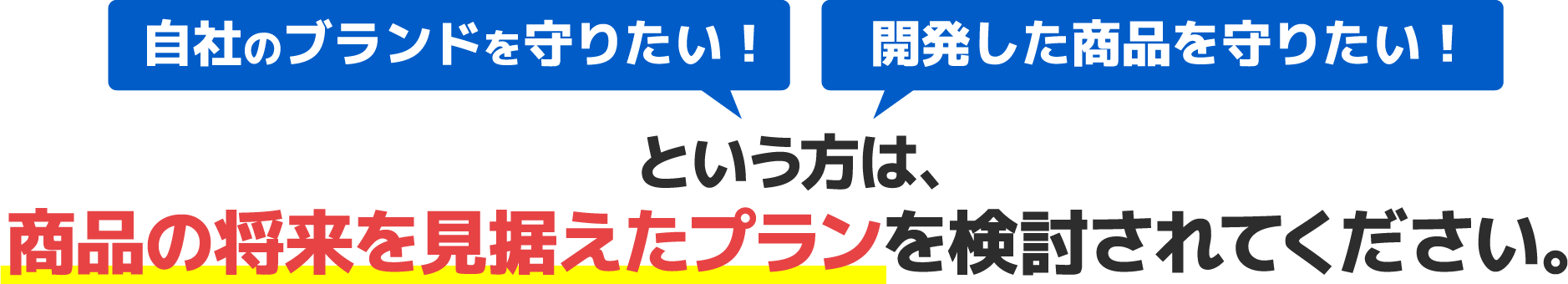 自社のブランドを守りたい!開発した商品を守りたい!という方は、商品の将来を見据えたプランを検討されてください。